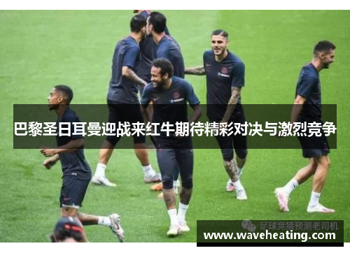 巴黎圣日耳曼迎战来红牛期待精彩对决与激烈竞争