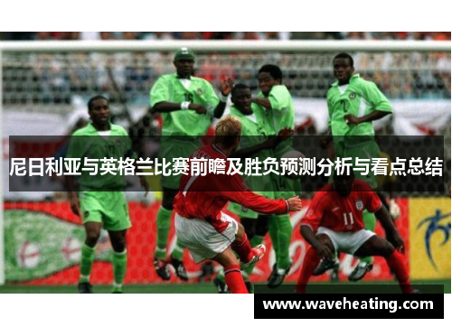 尼日利亚与英格兰比赛前瞻及胜负预测分析与看点总结