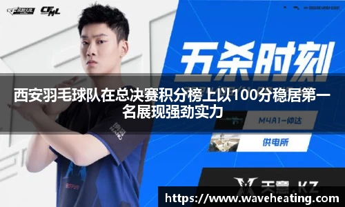 西安羽毛球队在总决赛积分榜上以100分稳居第一名展现强劲实力