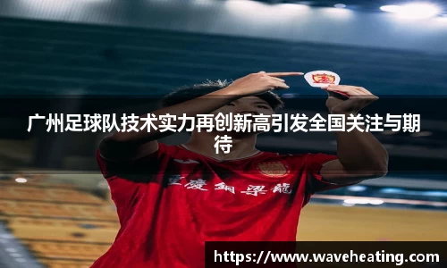 广州足球队技术实力再创新高引发全国关注与期待