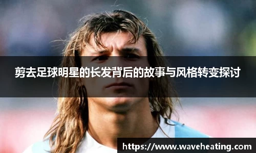 剪去足球明星的长发背后的故事与风格转变探讨