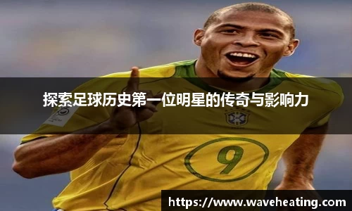 探索足球历史第一位明星的传奇与影响力