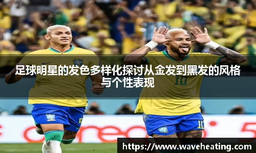 足球明星的发色多样化探讨从金发到黑发的风格与个性表现